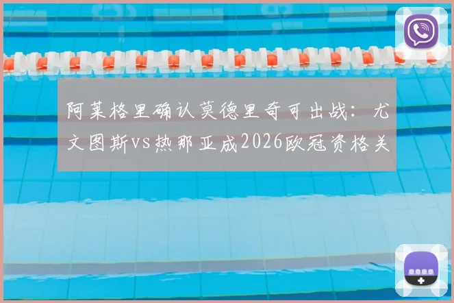 阿莱格里确认莫德里奇可出战:尤文图斯vs热那亚成2026欧冠资格关键战,赛前分析与展望
