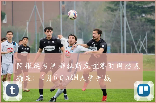 阿根廷与洪都拉斯友谊赛时间地点确定：6月6日A&M大学开战