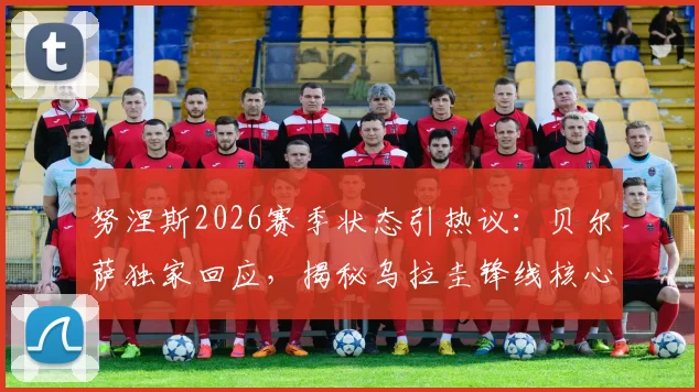 努涅斯2026赛季状态引热议：贝尔萨独家回应，揭秘乌拉圭锋线核心不需批评激励的背后原因与心态调整法