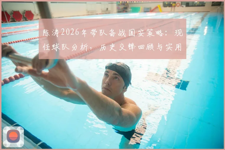 陈涛2026年带队备战国安策略：现任球队分析，历史交锋回顾与实用防守战术解析
