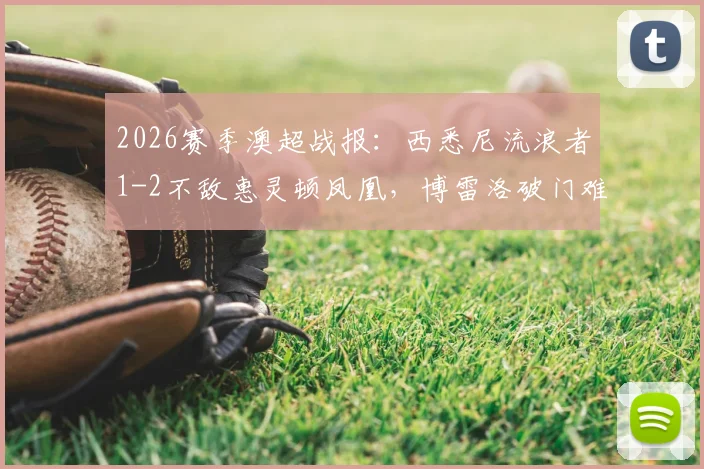 2026赛季澳超战报：西悉尼流浪者1-2不敌惠灵顿凤凰，博雷洛破门难救主，提前锁定垫底位置