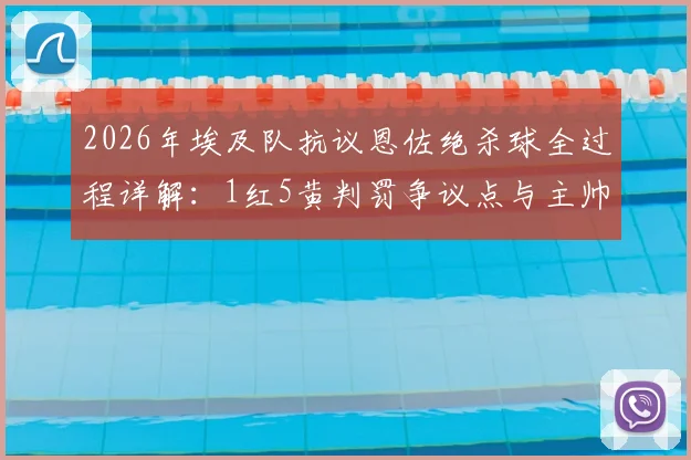2026年埃及队抗议恩佐绝杀球全过程详解：1红5黄判罚争议点与主帅打叉抗议视频实录