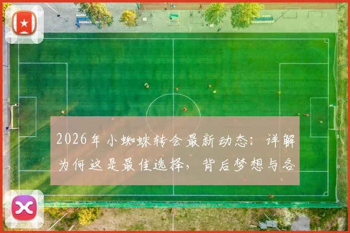 2026年小蜘蛛转会最新动态:详解为何这是最佳选择,背后梦想与各方共赢解析