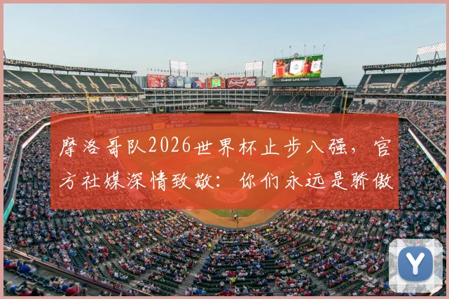 摩洛哥队2026世界杯止步八强，官方社媒深情致敬：你们永远是骄傲！