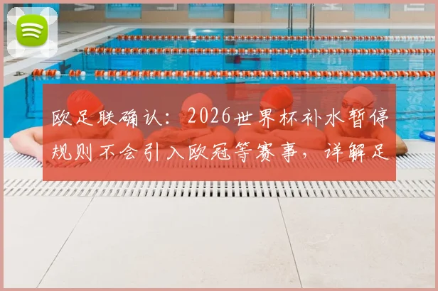 欧足联确认：2026世界杯补水暂停规则不会引入欧冠等赛事，详解足球比赛高温应对方案