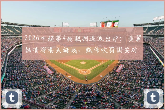 2026中超第4轮裁判选派出炉：黄翼执哨海港关键战，甄伟吹罚国安对决引关注
