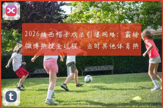 2026梅西帽子戏法引爆网络:霸榜微博热搜全过程、当时其他体育热点及球迷热议焦点