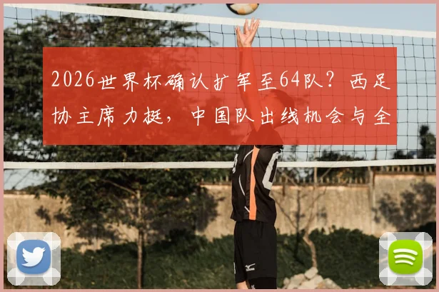 2026世界杯确认扩军至64队？西足协主席力挺，中国队出线机会与全新赛制前瞻