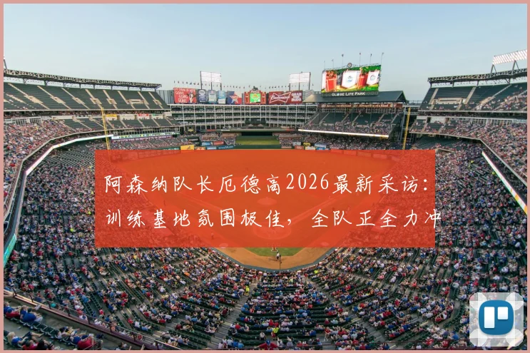 阿森纳队长厄德高2026最新采访：训练基地氛围极佳，全队正全力冲刺赛季最关键目标