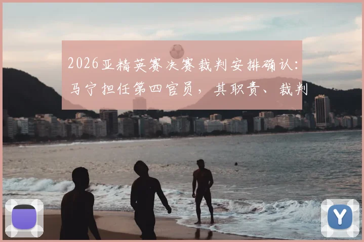 2026亚精英赛决赛裁判安排确认:马宁担任第四官员,其职责、裁判组名单与过往执法经历详解