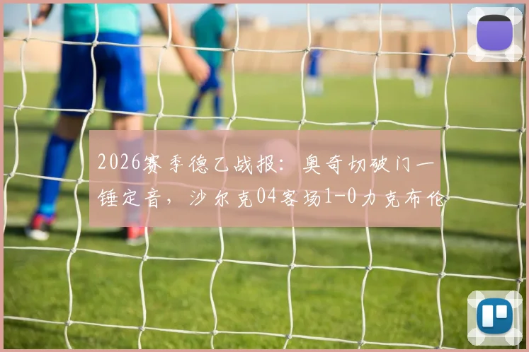 2026赛季德乙战报：奥奇切破门一锤定音，沙尔克04客场1-0力克布伦瑞克，矿工艰难拿三分