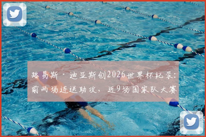 路易斯·迪亚斯创2026世界杯纪录：前两场连送助攻，近9场国家队大赛狂造7球全解析