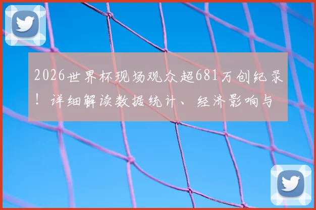 2026世界杯现场观众超681万创纪录！详细解读数据统计、经济影响与历史对比