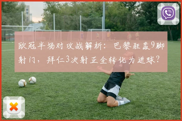 欧冠半场对攻战解析：巴黎狂轰9脚射门，拜仁3次射正全转化为进球？数据揭秘比赛走势