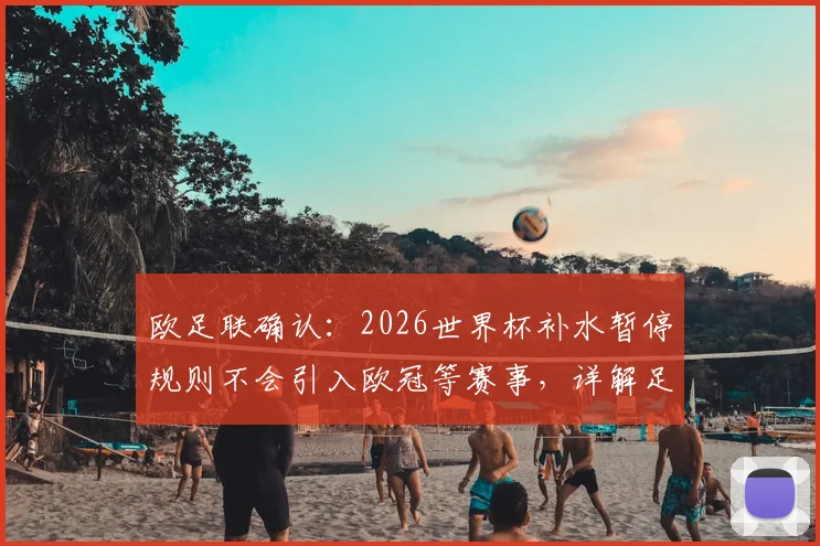 欧足联确认：2026世界杯补水暂停规则不会引入欧冠等赛事，详解足球比赛高温应对方案