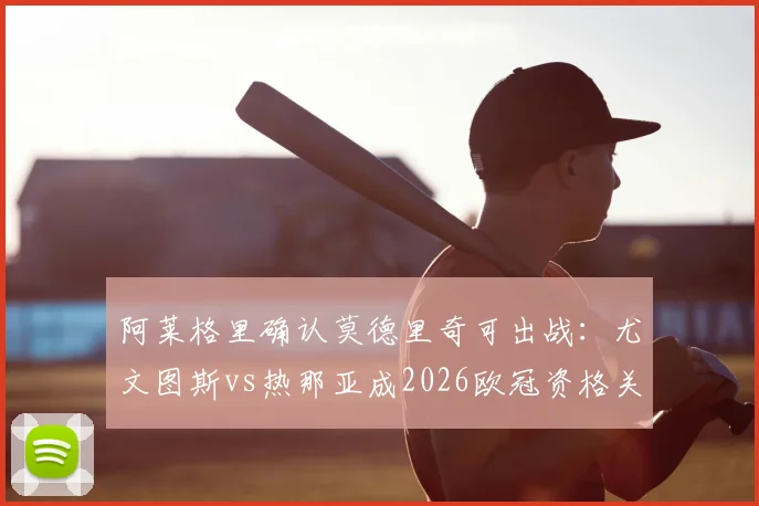 阿莱格里确认莫德里奇可出战：尤文图斯vs热那亚成2026欧冠资格关键战，赛前分析与展望