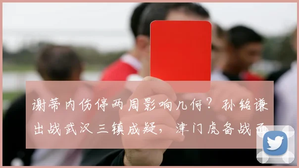 谢蒂内伤停两周影响几何？孙铭谦出战武汉三镇成疑，津门虎备战面临考验