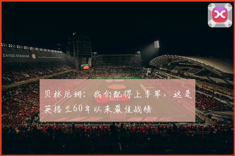 贝林厄姆：我们配得上季军，这是英格兰60年以来最佳战绩