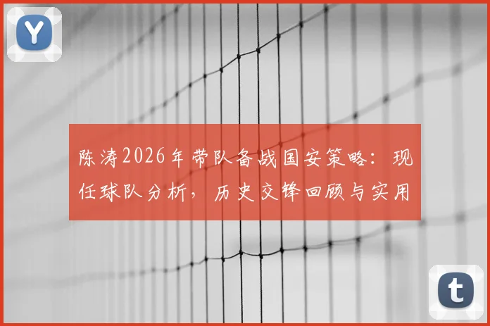 陈涛2026年带队备战国安策略：现任球队分析，历史交锋回顾与实用防守战术解析