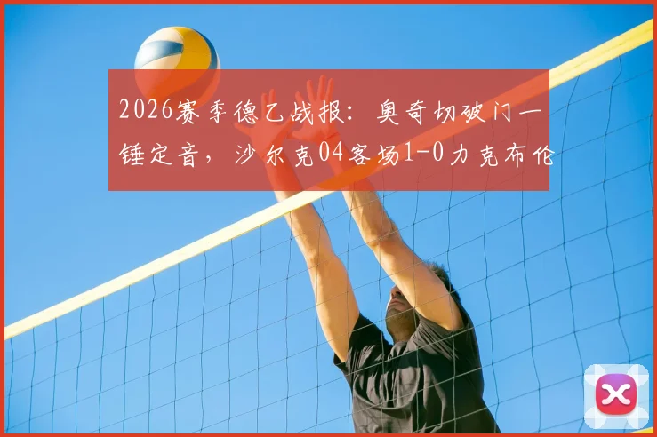2026赛季德乙战报：奥奇切破门一锤定音，沙尔克04客场1-0力克布伦瑞克，矿工艰难拿三分