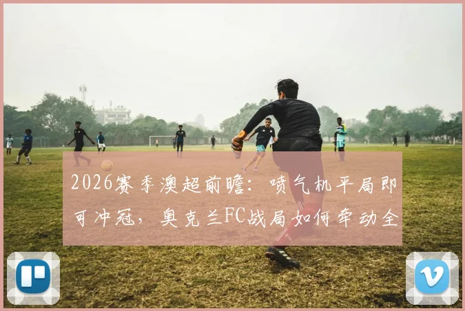 2026赛季澳超前瞻:喷气机平局即可冲冠,奥克兰FC战局如何牵动全局?