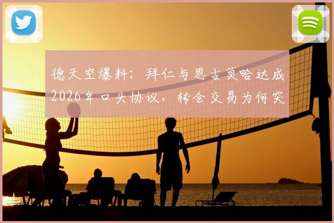 德天空爆料：拜仁与恩古莫哈达成2026年口头协议，转会交易为何突然被搁置？