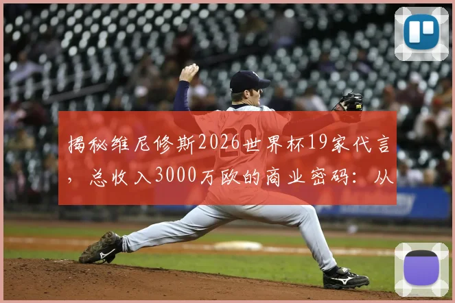 揭秘维尼修斯2026世界杯19家代言，总收入3000万欧的商业密码：从足球天才到商业顶流