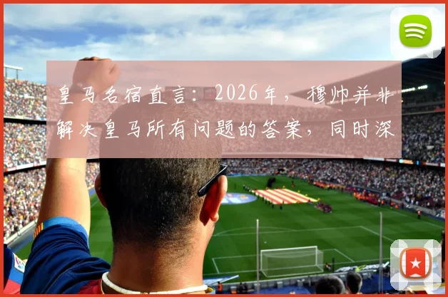 皇马名宿直言：2026年，穆帅并非解决皇马所有问题的答案，同时深度剖析西班牙成为世界杯夺冠大热门的背后原因