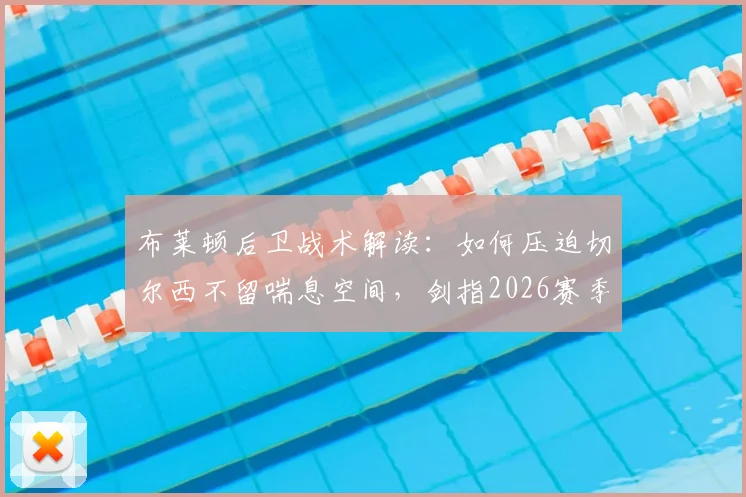 布莱顿后卫战术解读：如何压迫切尔西不留喘息空间，剑指2026赛季欧战席位目标实现路径分析