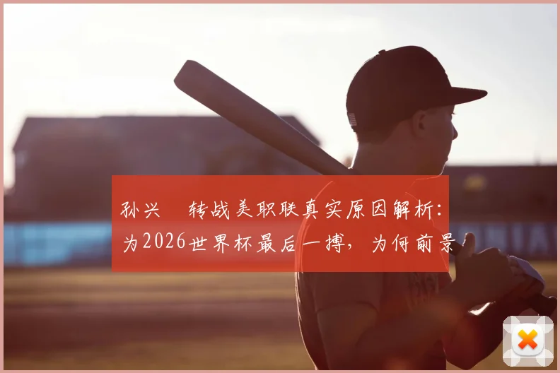 孙兴慜转战美职联真实原因解析:为2026世界杯最后一搏,为何前景堪忧?