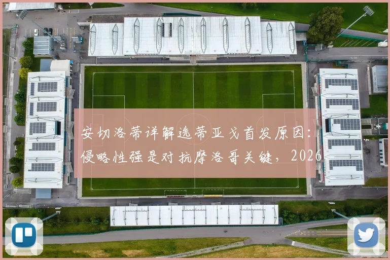 安切洛蒂详解选蒂亚戈首发原因：侵略性强是对抗摩洛哥关键，2026年战术部署前瞻