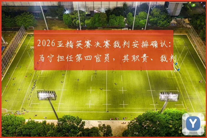 2026亚精英赛决赛裁判安排确认：马宁担任第四官员，其职责、裁判组名单与过往执法经历详解
