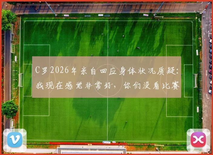 C罗2026年亲自回应身体状况质疑:我现在感觉非常好,你们没看比赛吗?状态分析与近期表现回顾