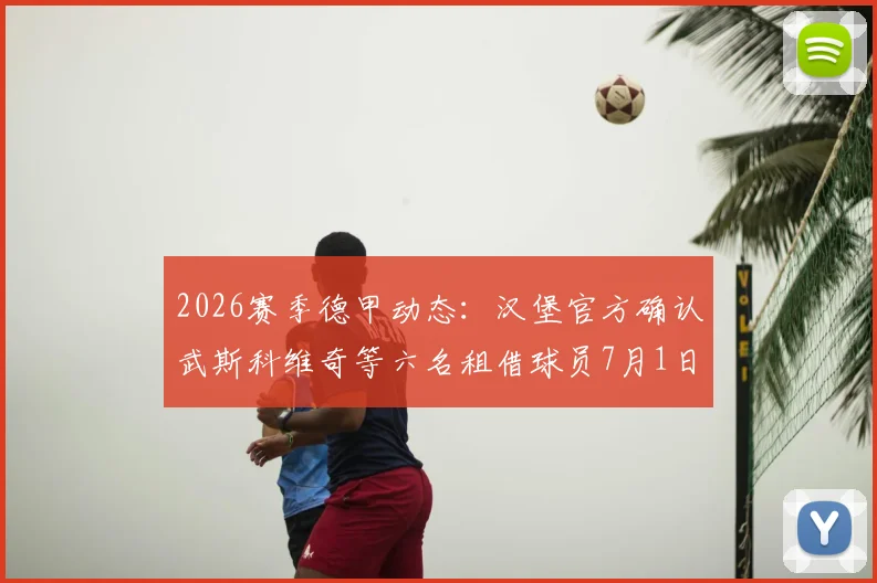 2026赛季德甲动态:汉堡官方确认武斯科维奇等六名租借球员7月1日回归母队,附详细球员名单及未来影响分析