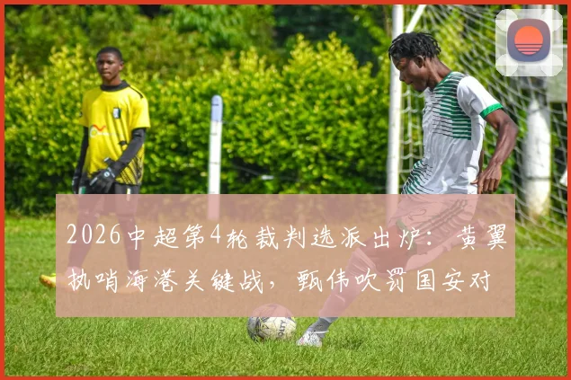 2026中超第4轮裁判选派出炉：黄翼执哨海港关键战，甄伟吹罚国安对决引关注