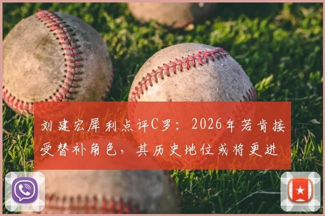 刘建宏犀利点评C罗:2026年若肯接受替补角色,其历史地位或将更进一步