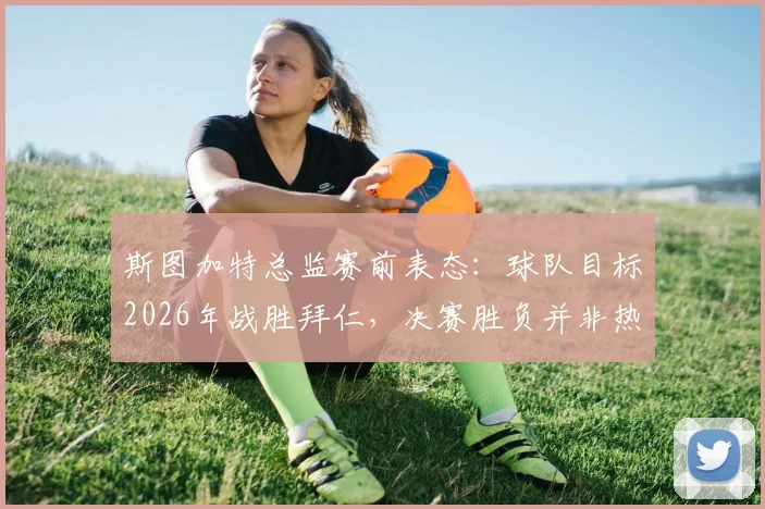 斯图加特总监赛前表态:球队目标2026年战胜拜仁,决赛胜负并非热门决定