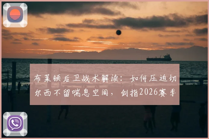 布莱顿后卫战术解读：如何压迫切尔西不留喘息空间，剑指2026赛季欧战席位目标实现路径分析