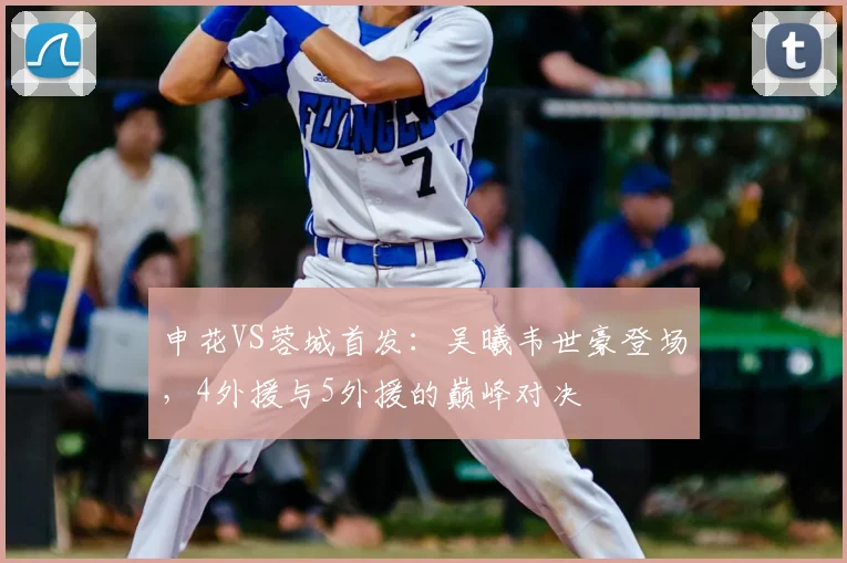 申花VS蓉城首发：吴曦韦世豪登场，4外援与5外援的巅峰对决