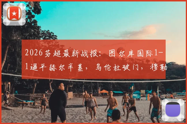 2026芬超最新战报：图尔库国际1-1逼平赫尔辛基，乌伦杜破门，穆勒为客队建功，附两队赛后数据分析与未来赛程看点
