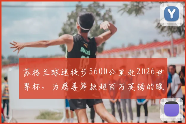 苏格兰球迷徒步5600公里赴2026世界杯，为慈善筹款超百万英镑的暖心旅程与实用指南