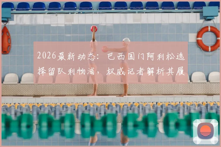 2026最新动态：巴西国门阿利松选择留队利物浦，权威记者解析其履行完最后一年合同的背后考量