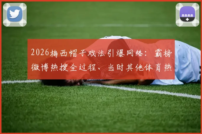 2026梅西帽子戏法引爆网络：霸榜微博热搜全过程、当时其他体育热点及球迷热议焦点