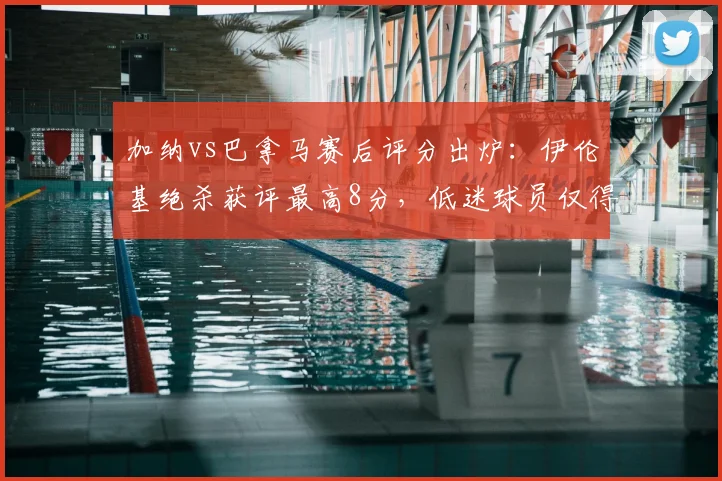 加纳vs巴拿马赛后评分出炉：伊伦基绝杀获评最高8分，低迷球员仅得4分，全网热议球员表现
