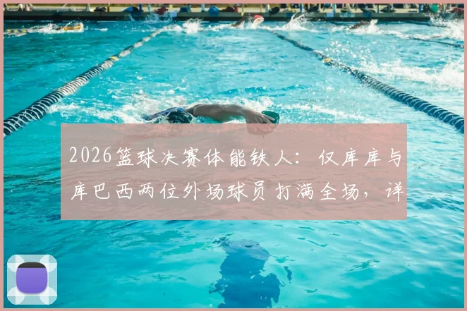 2026篮球决赛体能铁人：仅库库与库巴西两位外场球员打满全场，详解球员出场时间与比赛强度
