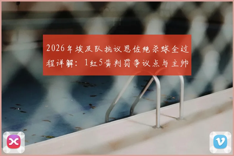 2026年埃及队抗议恩佐绝杀球全过程详解：1红5黄判罚争议点与主帅打叉抗议视频实录