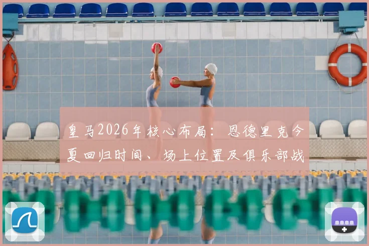 皇马2026年核心布局：恩德里克今夏回归时间、场上位置及俱乐部战略地位全面分析