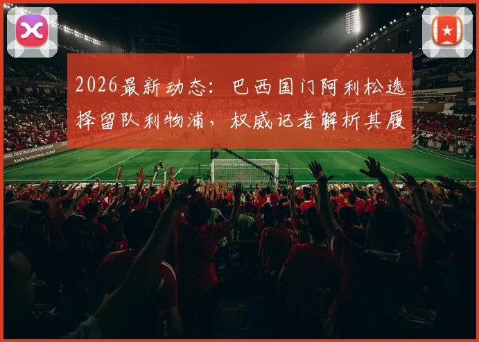 2026最新动态：巴西国门阿利松选择留队利物浦，权威记者解析其履行完最后一年合同的背后考量