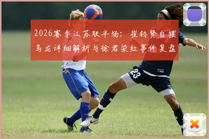 2026赛季江苏联半场：崔钧贤自摆乌龙详细解析与徐君染红事件复盘，南通队0-1不敌扬州队