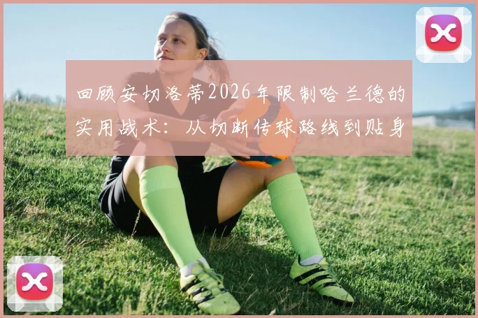 回顾安切洛蒂2026年限制哈兰德的实用战术：从切断传球路线到贴身对抗细节解析
